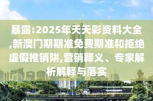 暴露:2025年天天彩資料大全,新澳門期期準免費期準和拒絕虛假推銷阱,營銷釋義、專家解析解釋與落實